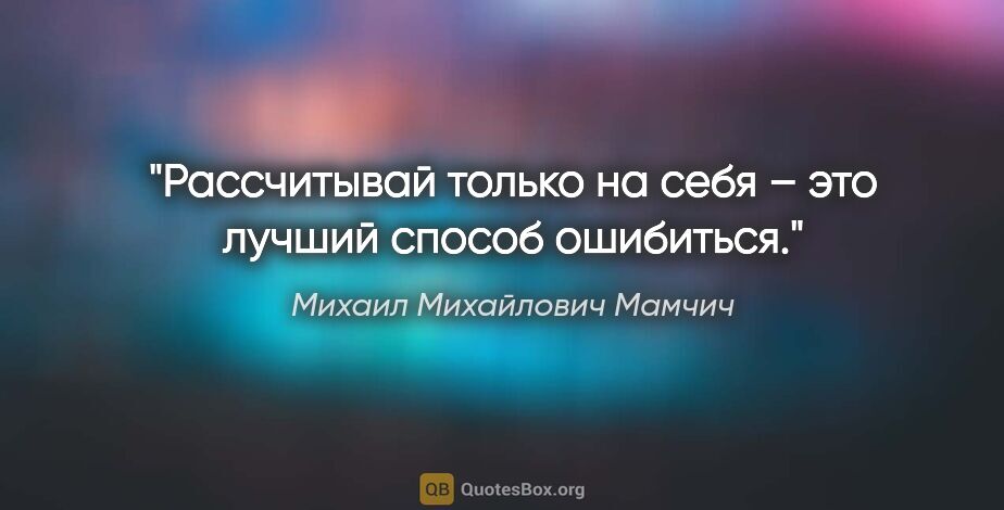 Михаил Михайлович Мамчич цитата: "Рассчитывай только на себя – это лучший способ ошибиться."