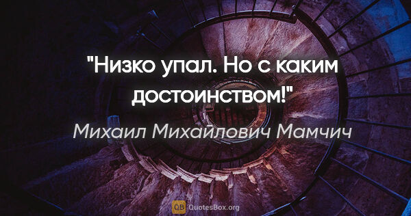 Михаил Михайлович Мамчич цитата: "Низко упал. Но с каким достоинством!"