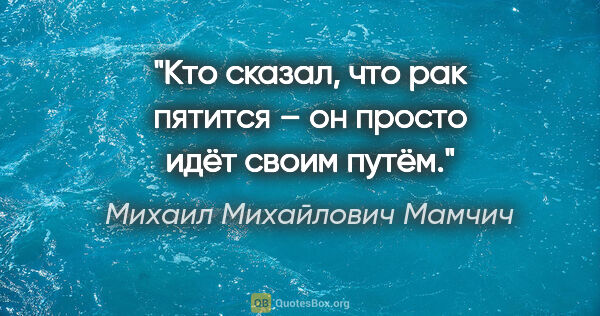 Михаил Михайлович Мамчич цитата: "Кто сказал, что рак пятится – он просто идёт своим путём."