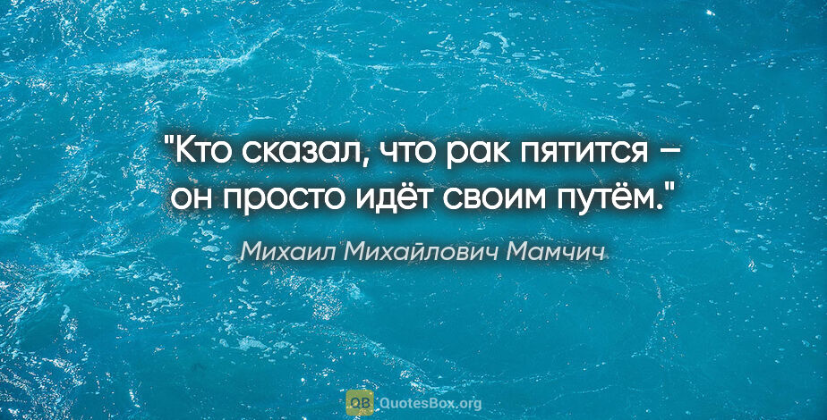Михаил Михайлович Мамчич цитата: "Кто сказал, что рак пятится – он просто идёт своим путём."