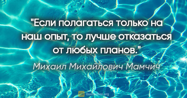 Михаил Михайлович Мамчич цитата: "Если полагаться только на наш опыт, то лучше отказаться от..."