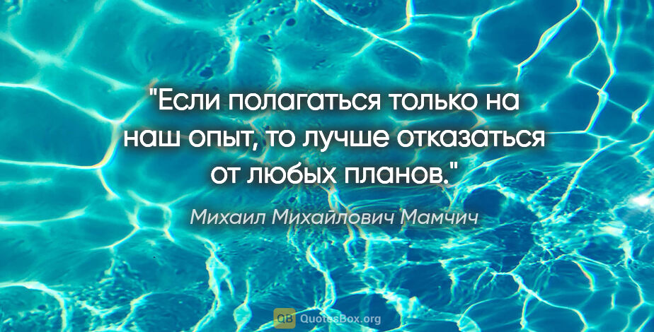 Михаил Михайлович Мамчич цитата: "Если полагаться только на наш опыт, то лучше отказаться от..."