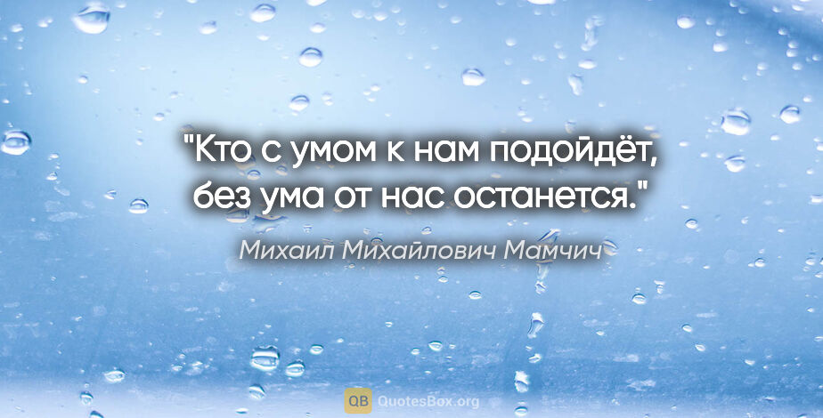 Михаил Михайлович Мамчич цитата: "Кто с умом к нам подойдёт, без ума от нас останется."