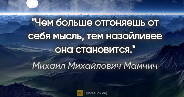 Михаил Михайлович Мамчич цитата: "Чем больше отгоняешь от себя мысль, тем назойливее она..."