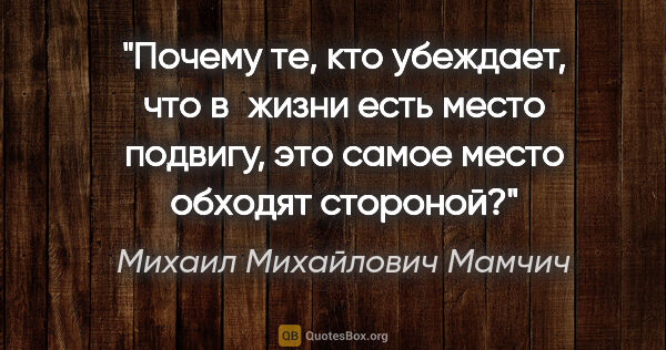 Михаил Михайлович Мамчич цитата: "Почему те, кто убеждает, что в жизни есть место подвигу, это..."