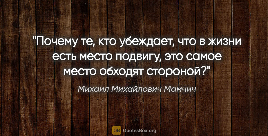 Михаил Михайлович Мамчич цитата: "Почему те, кто убеждает, что в жизни есть место подвигу, это..."