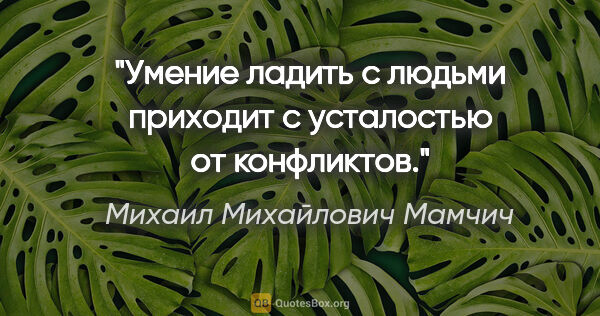 Михаил Михайлович Мамчич цитата: "Умение ладить с людьми приходит с усталостью от конфликтов."