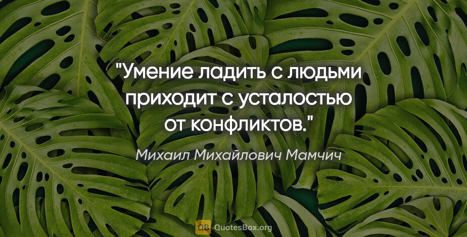Михаил Михайлович Мамчич цитата: "Умение ладить с людьми приходит с усталостью от конфликтов."