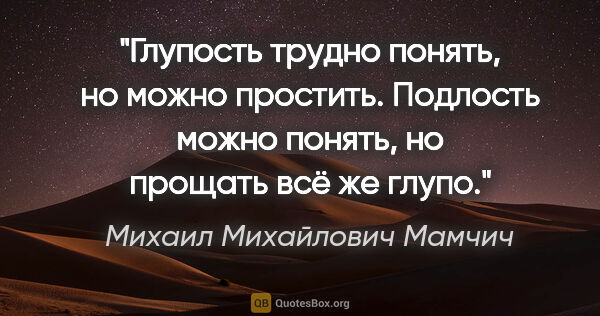 Михаил Михайлович Мамчич цитата: "Глупость трудно понять, но можно простить. Подлость можно..."