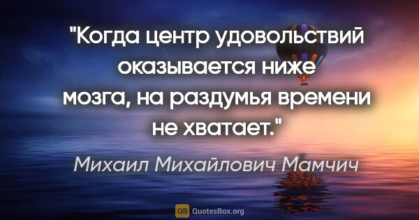 Михаил Михайлович Мамчич цитата: "Когда центр удовольствий оказывается ниже мозга, на раздумья..."