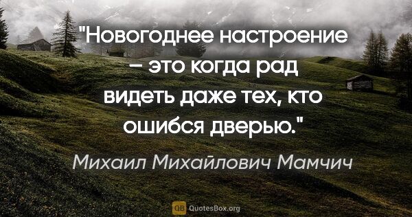 Михаил Михайлович Мамчич цитата: "Новогоднее настроение – это когда рад видеть даже тех, кто..."