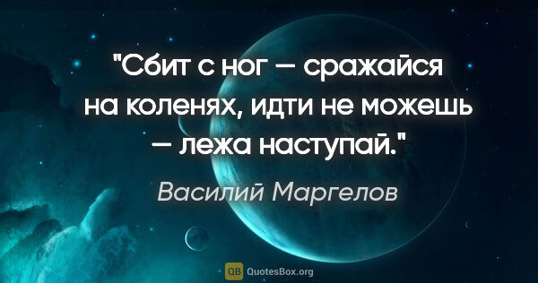 Василий Маргелов цитата: "Сбит с ног — сражайся на коленях, идти не можешь — лежа наступай."