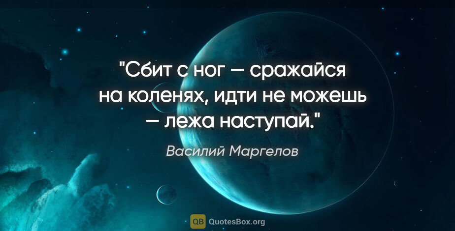 Василий Маргелов цитата: "Сбит с ног — сражайся на коленях, идти не можешь — лежа наступай."