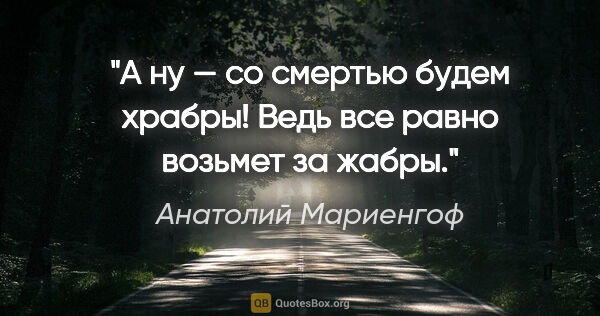 Анатолий Мариенгоф цитата: "А ну — со смертью будем храбры!

Ведь все равно возьмет за жабры."