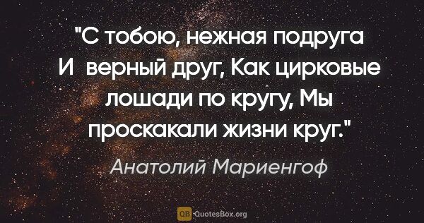 Анатолий Мариенгоф цитата: "С тобою, нежная подруга

И верный друг,

Как цирковые лошади..."