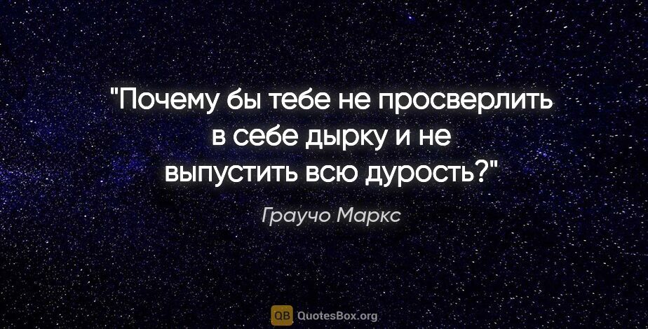 Граучо Маркс цитата: "Почему бы тебе не просверлить в себе дырку и не выпустить всю..."