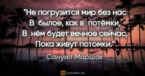 Самуил Маршак цитата: "Не погрузится мир без нас

В былое, как в потёмки,

В нём..."