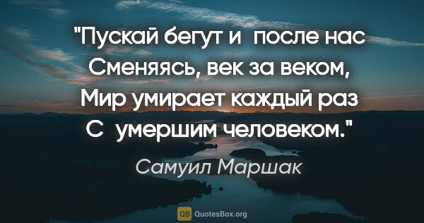Самуил Маршак цитата: "Пускай бегут и после нас

Сменяясь, век за веком,

Мир умирает..."