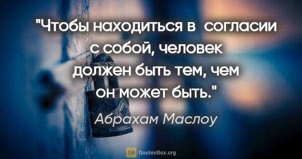 Абрахам Маслоу цитата: "Чтобы находиться в согласии с собой, человек должен быть тем,..."