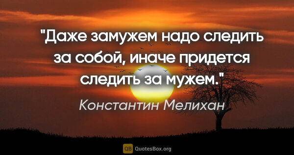Константин Мелихан цитата: "Даже замужем надо следить за собой, иначе придется следить за..."