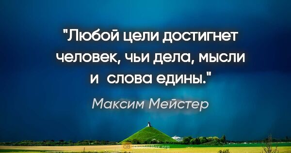 Максим Мейстер цитата: "Любой цели достигнет человек, чьи дела, мысли и слова едины."