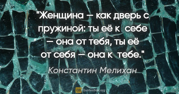 Константин Мелихан цитата: "Женщина — как дверь с пружиной: ты её к себе — она от тебя, ты..."