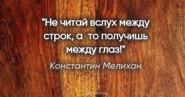 Константин Мелихан цитата: "Не читай вслух между строк, а то получишь между глаз!"