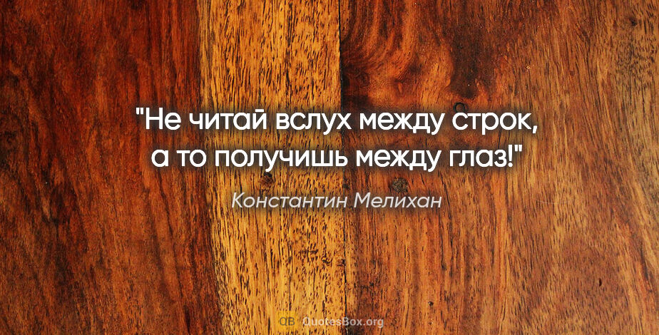 Константин Мелихан цитата: "Не читай вслух между строк, а то получишь между глаз!"