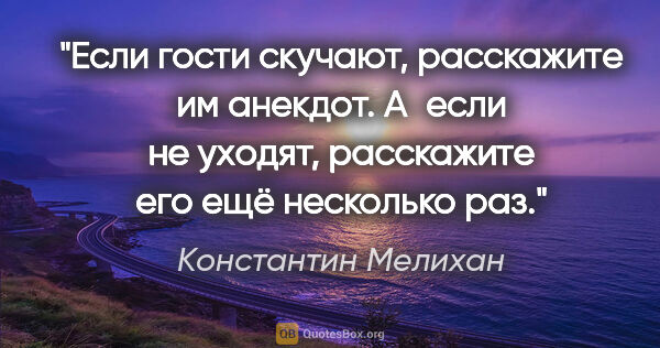 Константин Мелихан цитата: "Если гости скучают, расскажите им анекдот. А если не уходят,..."