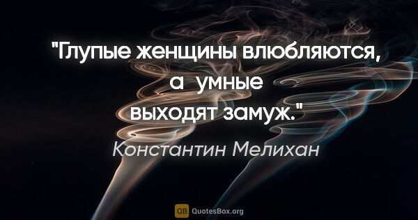 Константин Мелихан цитата: "Глупые женщины влюбляются, а умные выходят замуж."