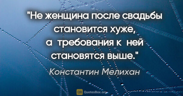 Константин Мелихан цитата: "Не женщина после свадьбы становится хуже, а требования к ней..."