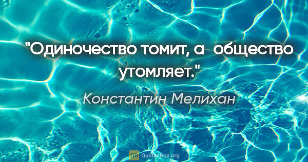 Константин Мелихан цитата: "Одиночество томит, а общество утомляет."