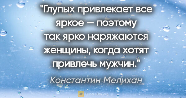 Константин Мелихан цитата: "Глупых привлекает все яркое — поэтому так ярко наряжаются..."