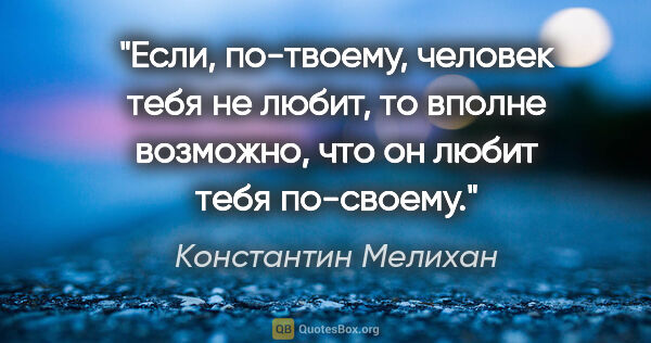 Константин Мелихан цитата: "Если, по-твоему, человек тебя не любит, то вполне возможно,..."