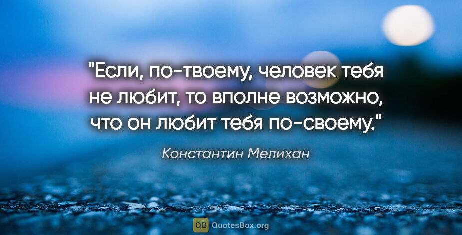 Константин Мелихан цитата: "Если, по-твоему, человек тебя не любит, то вполне возможно,..."