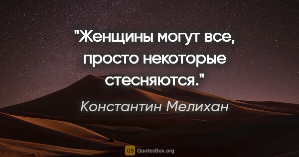 Константин Мелихан цитата: "Женщины могут все, просто некоторые стесняются."