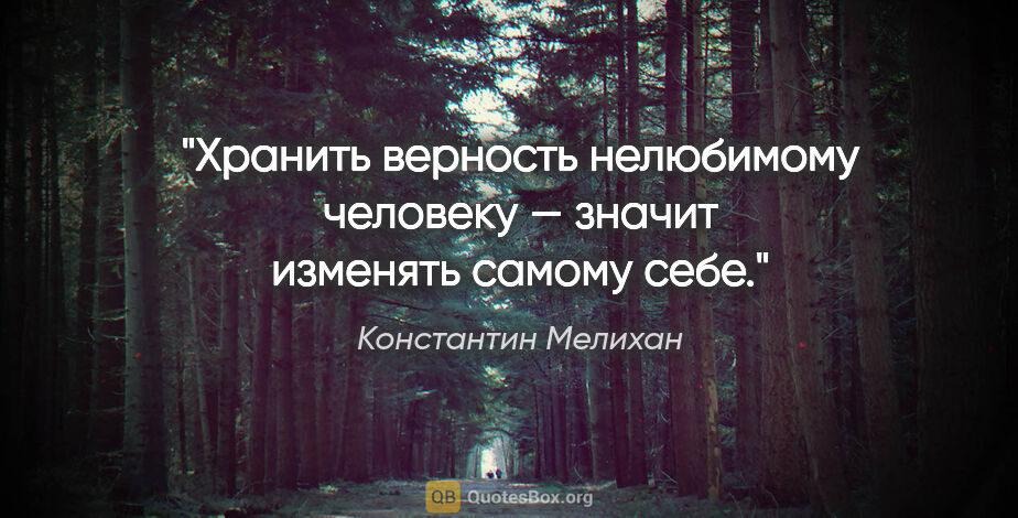 Константин Мелихан цитата: "Хранить верность нелюбимому человеку — значит изменять самому..."