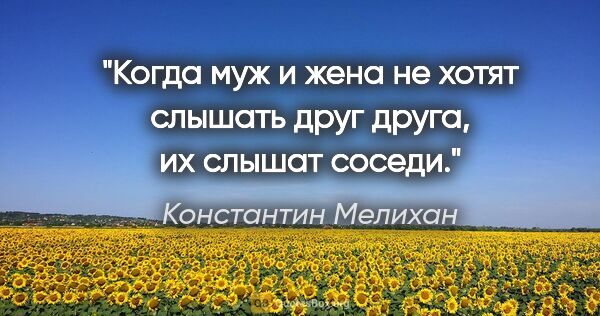 Константин Мелихан цитата: "Когда муж и жена не хотят слышать друг друга, их слышат соседи."