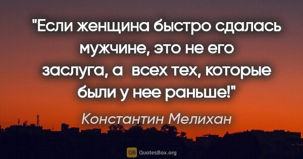 Константин Мелихан цитата: "Если женщина быстро сдалась мужчине, это не его заслуга,..."