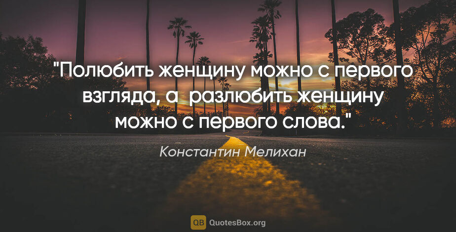 Константин Мелихан цитата: "Полюбить женщину можно с первого взгляда, а разлюбить женщину..."