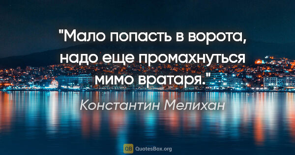 Константин Мелихан цитата: "Мало попасть в ворота, надо еще промахнуться мимо вратаря."