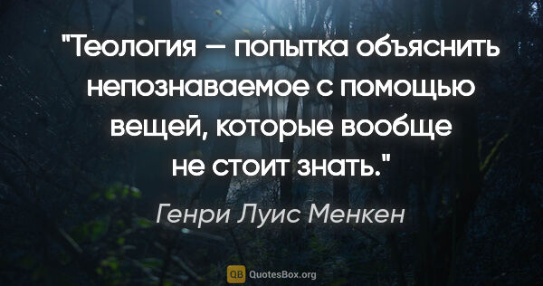 Генри Луис Менкен цитата: "Теология — попытка объяснить непознаваемое с помощью вещей,..."