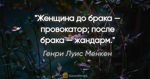 Генри Луис Менкен цитата: "Женщина до брака — провокатор; после брака — жандарм."