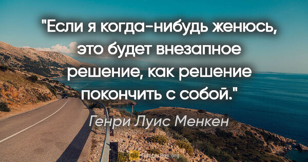 Генри Луис Менкен цитата: "Если я когда-нибудь женюсь, это будет внезапное решение, как..."