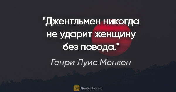 Генри Луис Менкен цитата: "Джентльмен никогда не ударит женщину без повода."