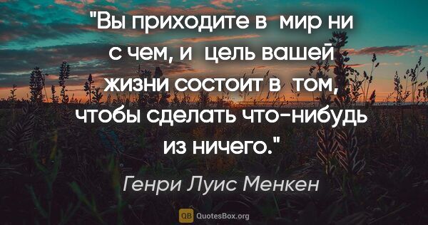 Генри Луис Менкен цитата: "Вы приходите в мир ни с чем, и цель вашей жизни состоит в том,..."