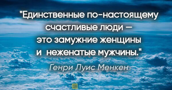 Генри Луис Менкен цитата: "Единственные по-настоящему счастливые люди — это замужние..."