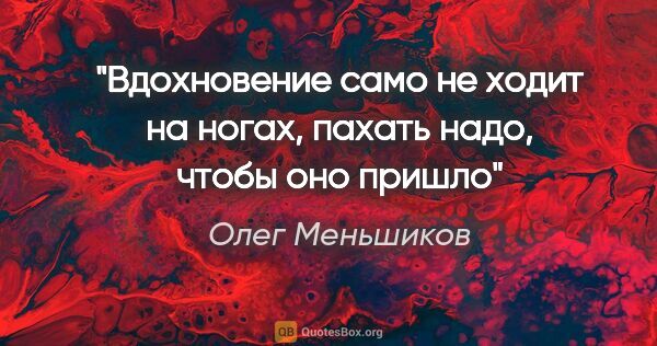 Олег Меньшиков цитата: "Вдохновение само не ходит на ногах, пахать надо, чтобы оно пришло"