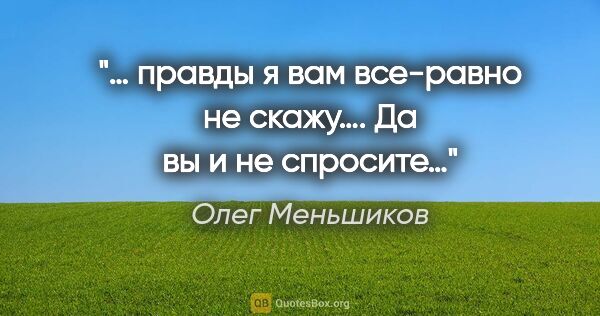Олег Меньшиков цитата: "… правды я вам все-равно не скажу…. Да вы и не спросите…"