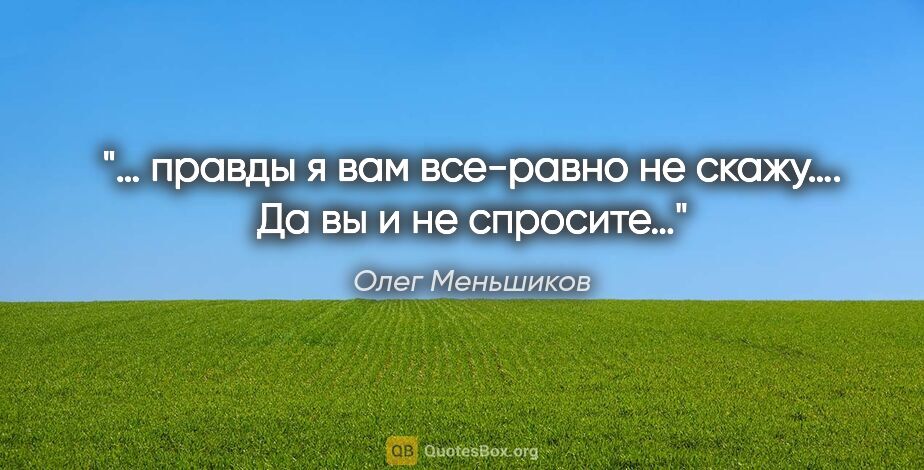 Олег Меньшиков цитата: "… правды я вам все-равно не скажу…. Да вы и не спросите…"